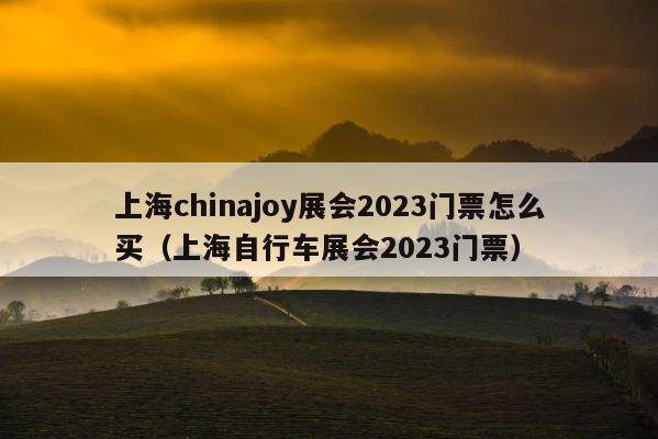 上海chinajoy展会2023门票怎么买（上海自行车展会2023门票） 第1张