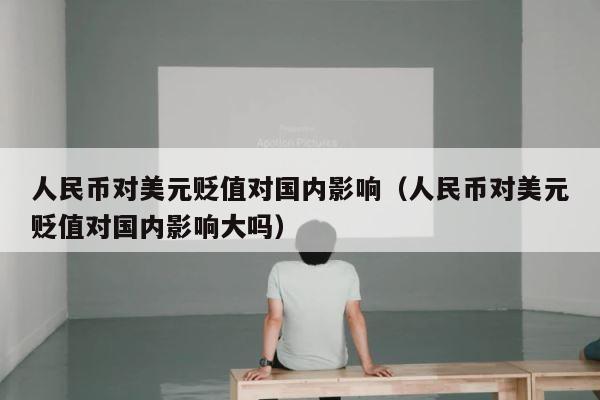 人民币对美元贬值对国内影响（人民币对美元贬值对国内影响大吗） 第1张
