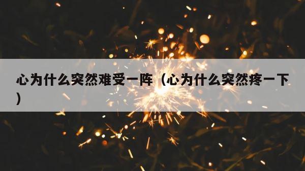 心为什么突然难受一阵（心为什么突然疼一下） 第1张