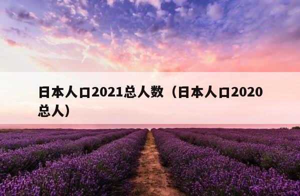 日本人口2021总人数（日本人口2020总人） 第1张