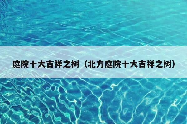 庭院十大吉祥之树（北方庭院十大吉祥之树） 第1张