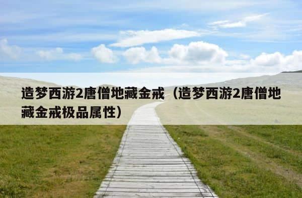 造梦西游2唐僧地藏金戒（造梦西游2唐僧地藏金戒极品属性） 第1张