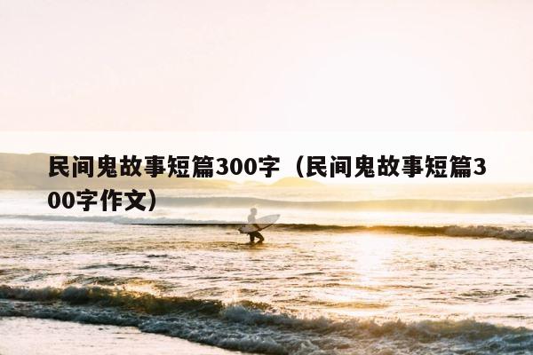 民间鬼故事短篇300字（民间鬼故事短篇300字作文） 第1张