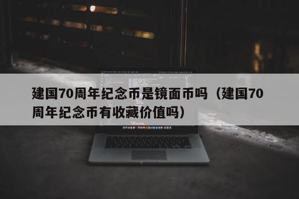 建国70周年纪念币是镜面币吗（建国70 周年纪念币有收藏价值吗） 第1张