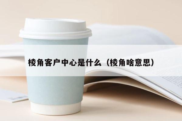 棱角客户中心是什么（棱角啥意思） 第1张