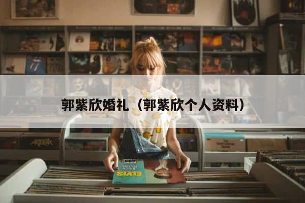 郭紫欣婚礼（郭紫欣个人资料） 第1张