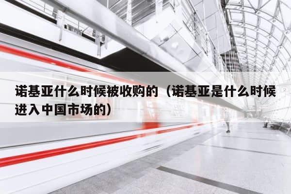 诺基亚什么时候被收购的（诺基亚是什么时候进入中国市场的） 第1张