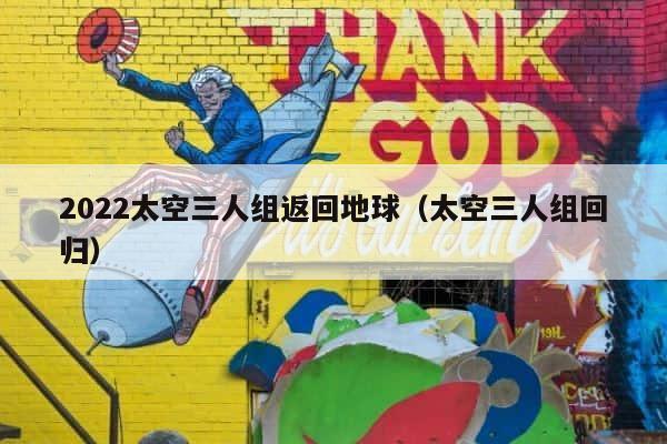 2022太空三人组返回地球（太空三人组回归） 第1张