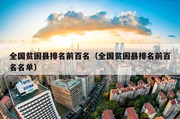 全国贫困县排名前百名（全国贫困县排名前百名名单） 第1张