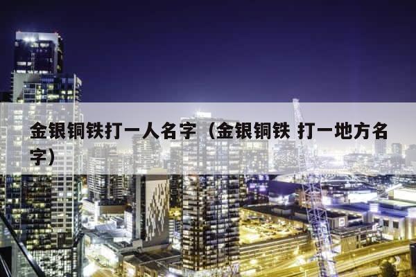 金银铜铁打一人名字（金银铜铁 打一地方名字） 第1张
