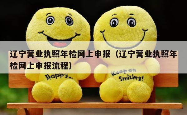 辽宁营业执照年检网上申报（辽宁营业执照年检网上申报流程） 第1张
