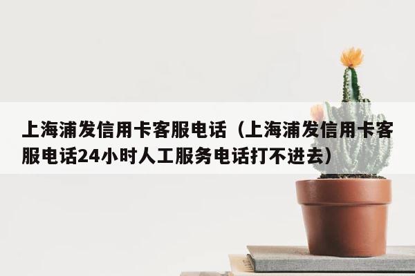 上海浦发信用卡客服电话（上海浦发信用卡客服电话24小时人工服务电话打不进去） 第1张