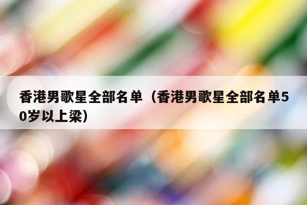 香港男歌星全部名单（香港男歌星全部名单50岁以上梁） 第1张