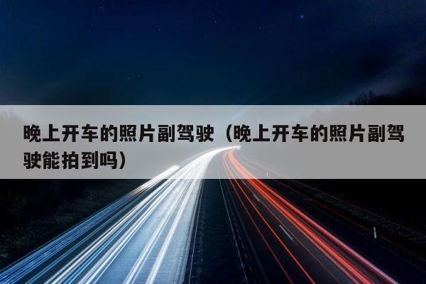 晚上开车的照片副驾驶（晚上开车的照片副驾驶能拍到吗） 第1张