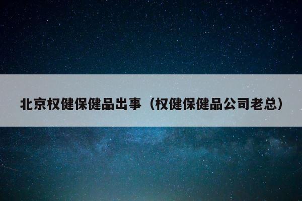 北京权健保健品出事（权健保健品公司老总） 第1张