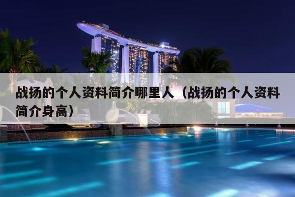 战扬的个人资料简介哪里人（战扬的个人资料简介身高） 第1张