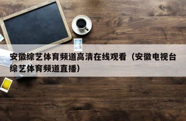 安徽综艺体育频道高清在线观看（安徽电视台综艺体育频道直播） 第1张