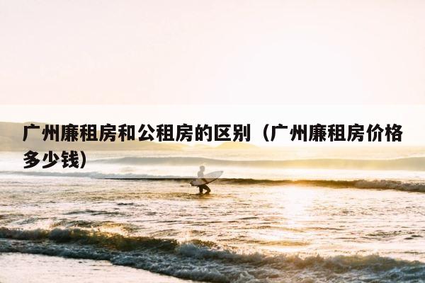 广州廉租房和公租房的区别（广州廉租房价格多少钱） 第1张