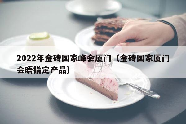 2022年金砖国家峰会厦门（金砖国家厦门会晤指定产品） 第1张
