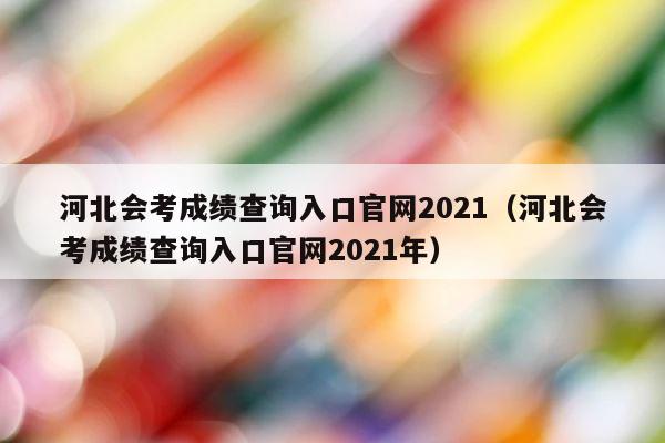 河北会考成绩查询入口官网2021（河北会考成绩查询入口官网2021年） 第1张
