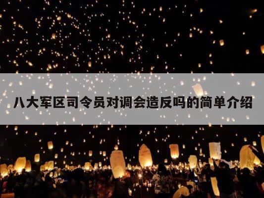 八大军区司令员对调会造反吗的简单介绍 第1张