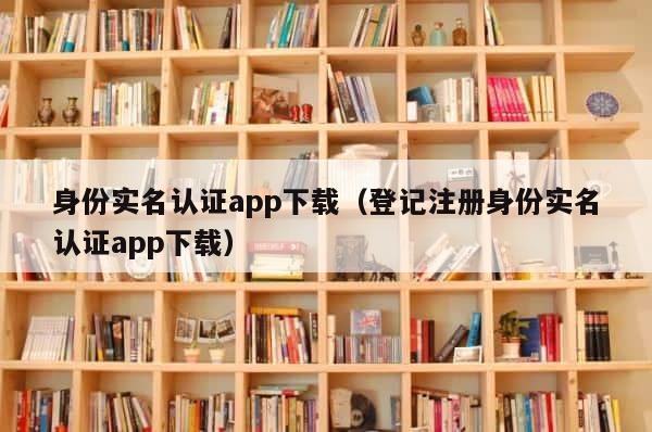 身份实名认证app下载（登记注册身份实名认证app下载） 第1张