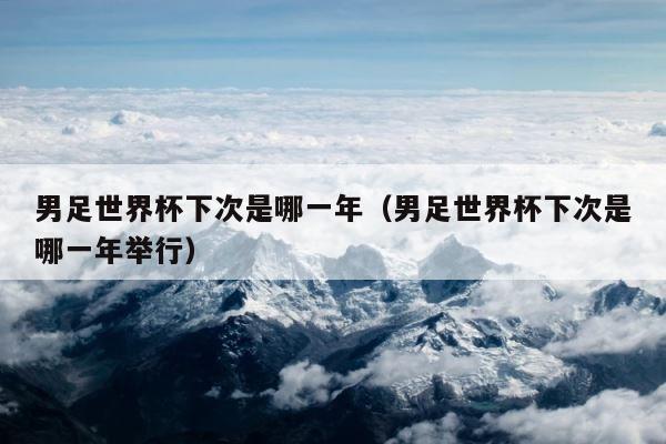 男足世界杯下次是哪一年（男足世界杯下次是哪一年举行） 第1张