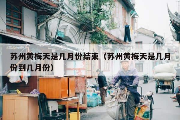 苏州黄梅天是几月份结束（苏州黄梅天是几月份到几月份） 第1张