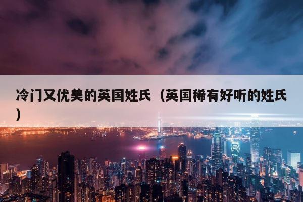 冷门又优美的英国姓氏（英国稀有好听的姓氏） 第1张