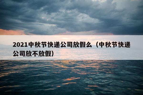 2021中秋节快递公司放假么（中秋节快递公司放不放假） 第1张