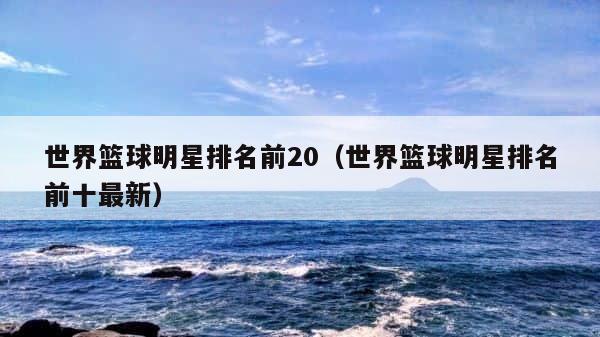 世界篮球明星排名前20（世界篮球明星排名前十最新） 第1张