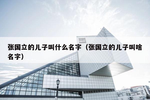张国立的儿子叫什么名字（张国立的儿子叫啥名字） 第1张