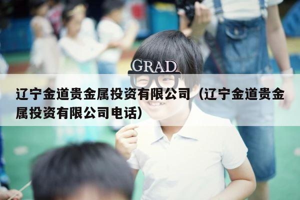 辽宁金道贵金属投资有限公司（辽宁金道贵金属投资有限公司电话） 第1张