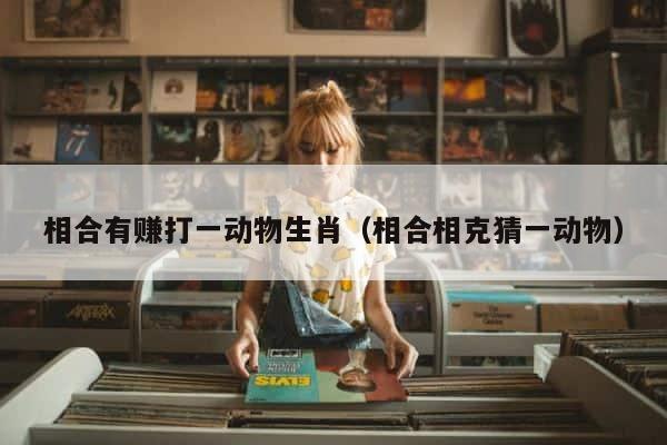 相合有赚打一动物生肖（相合相克猜一动物） 第1张