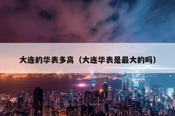 大连的华表多高（大连华表是最大的吗） 第1张
