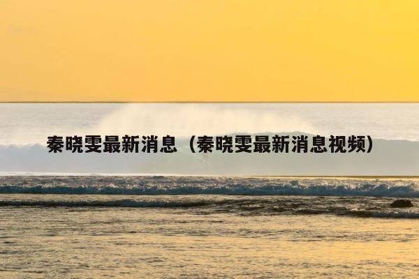 秦晓雯最新消息（秦晓雯最新消息视频） 第1张