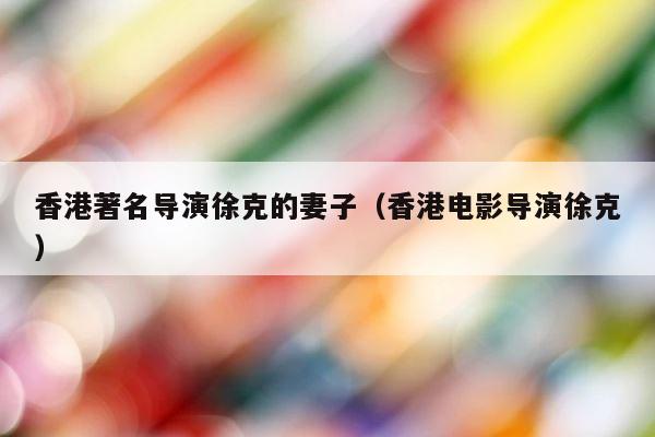 香港著名导演徐克的妻子（香港电影导演徐克） 第1张