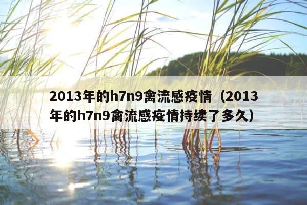 2013年的h7n9禽流感疫情（2013年的h7n9禽流感疫情持续了多久） 第1张