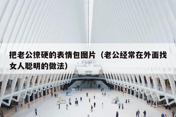 把老公撩硬的表情包图片（老公经常在外面找女人聪明的做法） 第1张