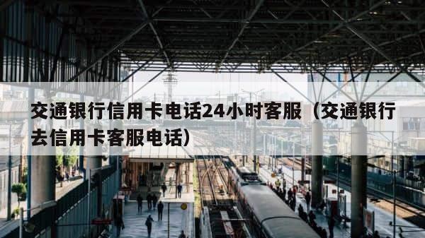 交通银行信用卡电话24小时客服（交通银行去信用卡客服电话） 第1张