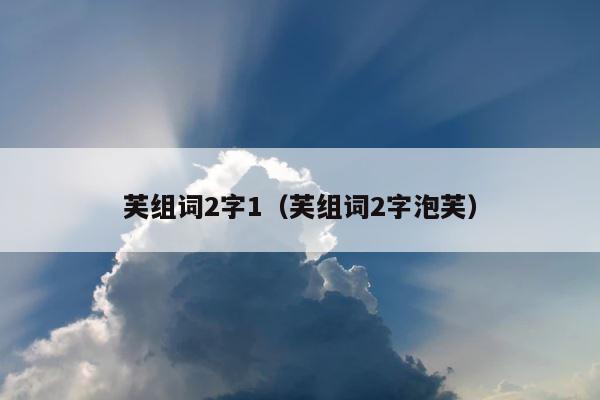 芙组词2字1（芙组词2字泡芙） 第1张