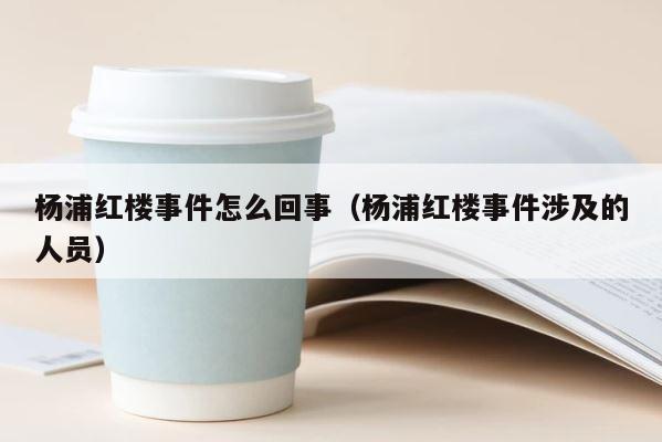杨浦红楼事件怎么回事（杨浦红楼事件涉及的人员） 第1张