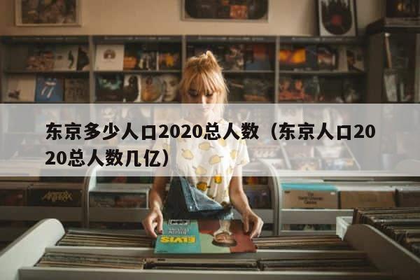 东京多少人口2020总人数（东京人口2020总人数几亿） 第1张