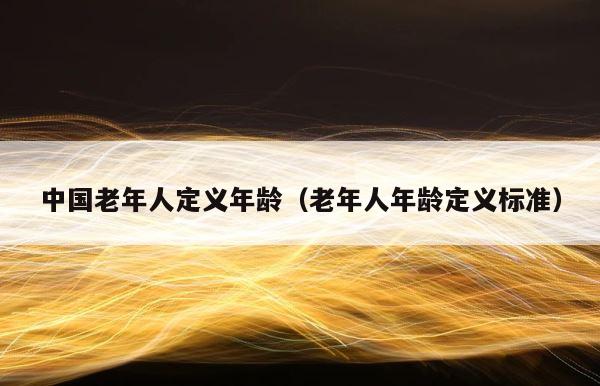 中国老年人定义年龄（老年人年龄定义标准） 第1张