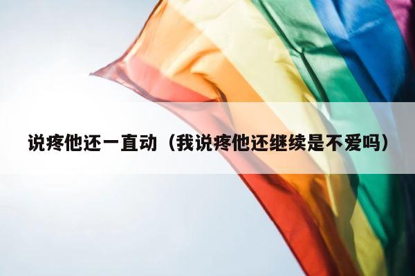 说疼他还一直动（我说疼他还继续是不爱吗） 第1张