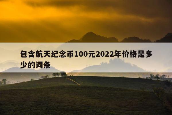 包含航天纪念币100元2022年价格是多少的词条 第1张