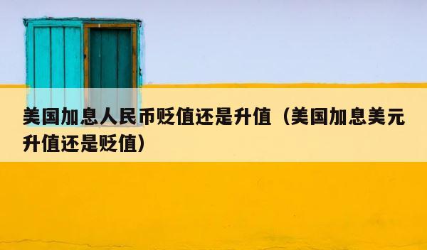 美国加息人民币贬值还是升值（美国加息美元升值还是贬值） 第1张