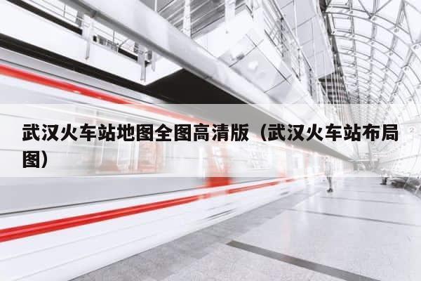 武汉火车站地图全图高清版（武汉火车站布局图） 第1张