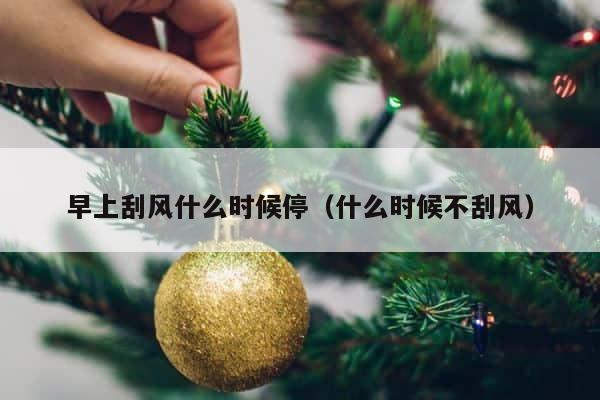 早上刮风什么时候停（什么时候不刮风） 第1张