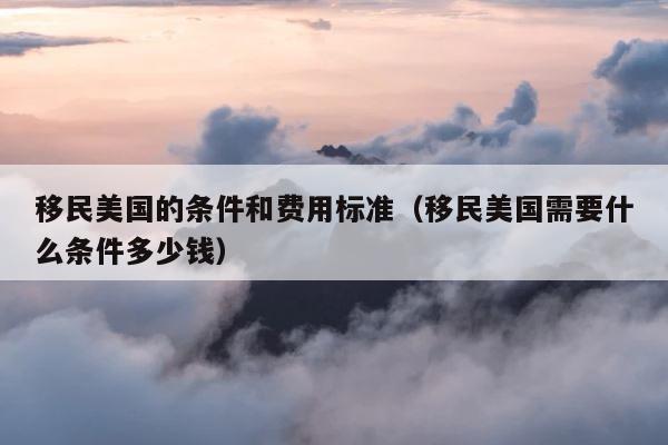 移民美国的条件和费用标准（移民美国需要什么条件多少钱） 第1张